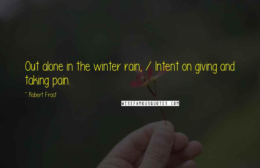 Robert Frost Quotes: Out alone in the winter rain, / Intent on giving and taking pain.