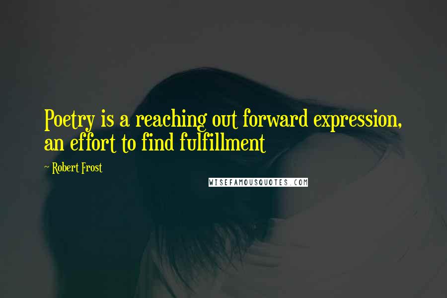 Robert Frost Quotes: Poetry is a reaching out forward expression, an effort to find fulfillment