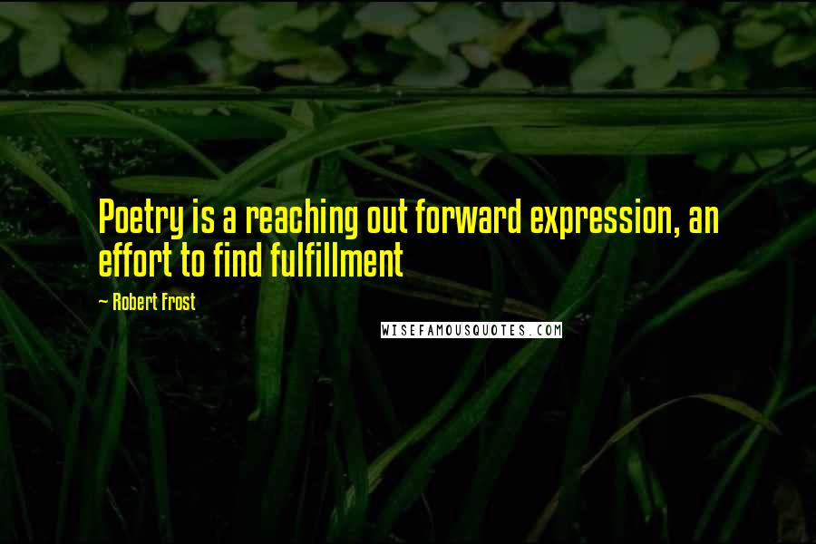 Robert Frost Quotes: Poetry is a reaching out forward expression, an effort to find fulfillment