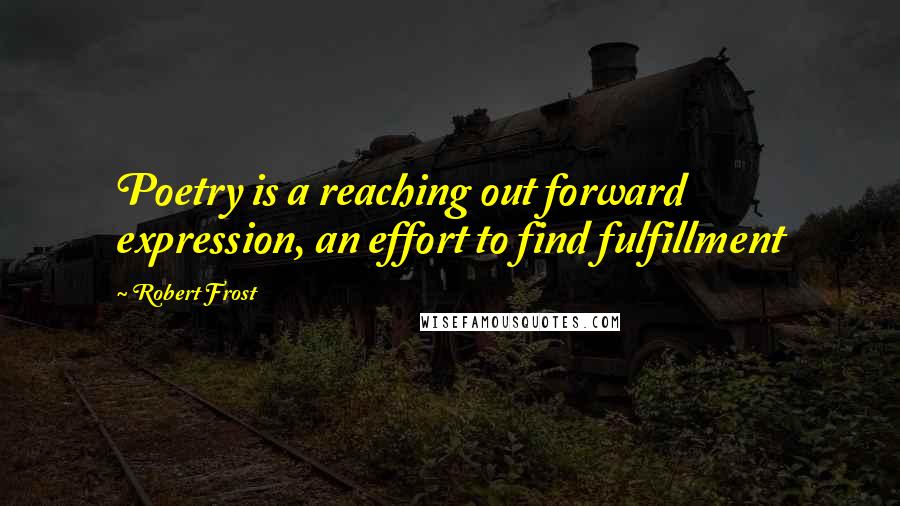 Robert Frost Quotes: Poetry is a reaching out forward expression, an effort to find fulfillment