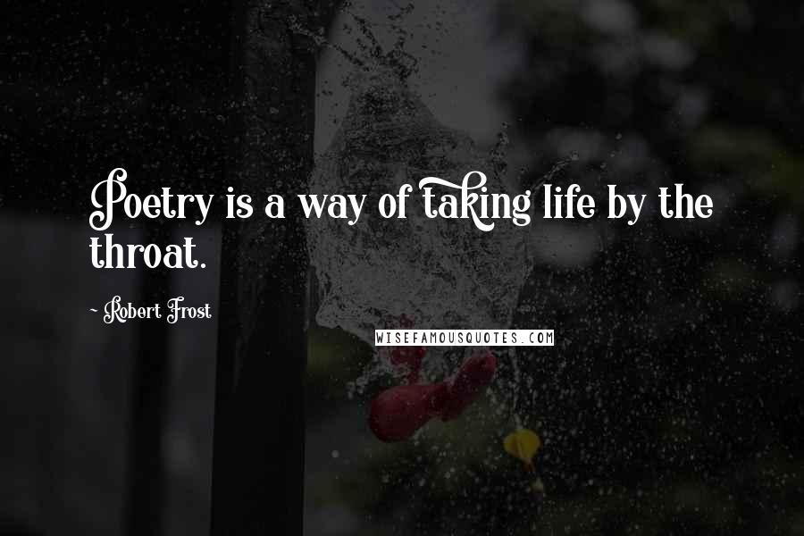 Robert Frost Quotes: Poetry is a way of taking life by the throat.