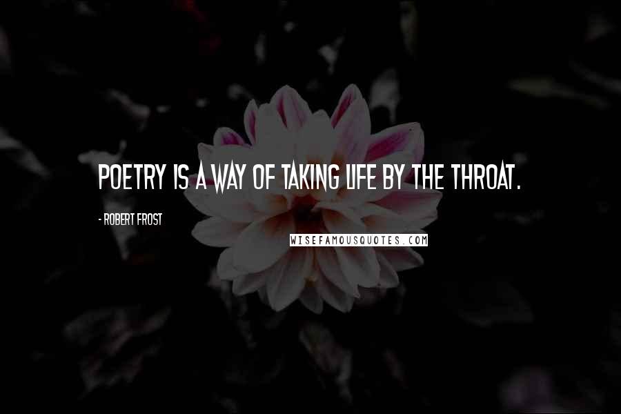 Robert Frost Quotes: Poetry is a way of taking life by the throat.