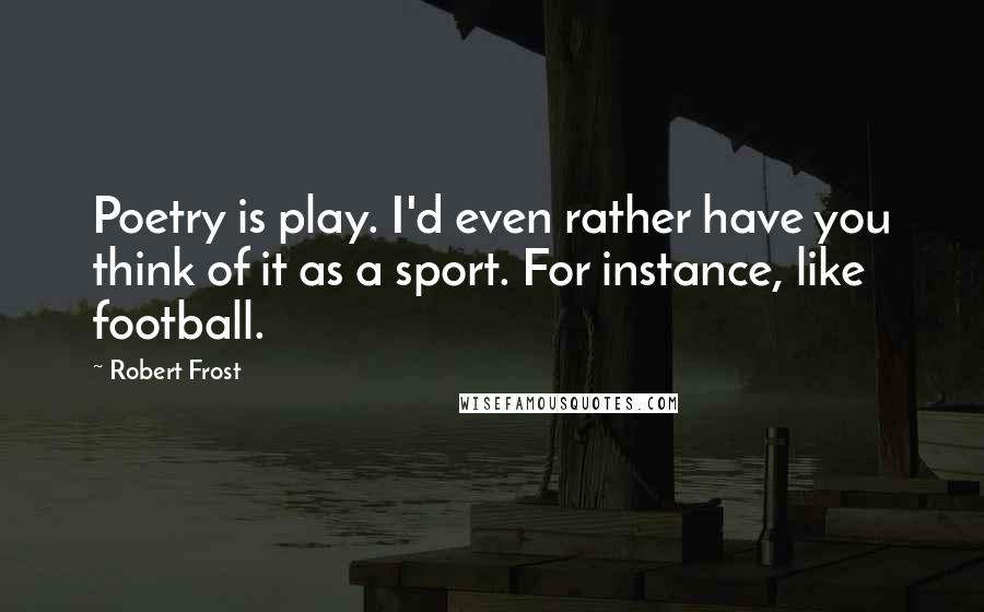 Robert Frost Quotes: Poetry is play. I'd even rather have you think of it as a sport. For instance, like football.