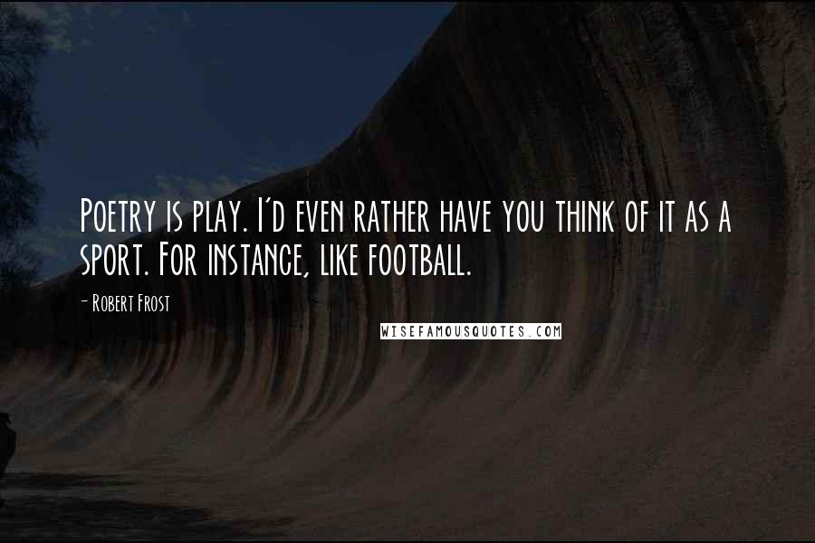 Robert Frost Quotes: Poetry is play. I'd even rather have you think of it as a sport. For instance, like football.