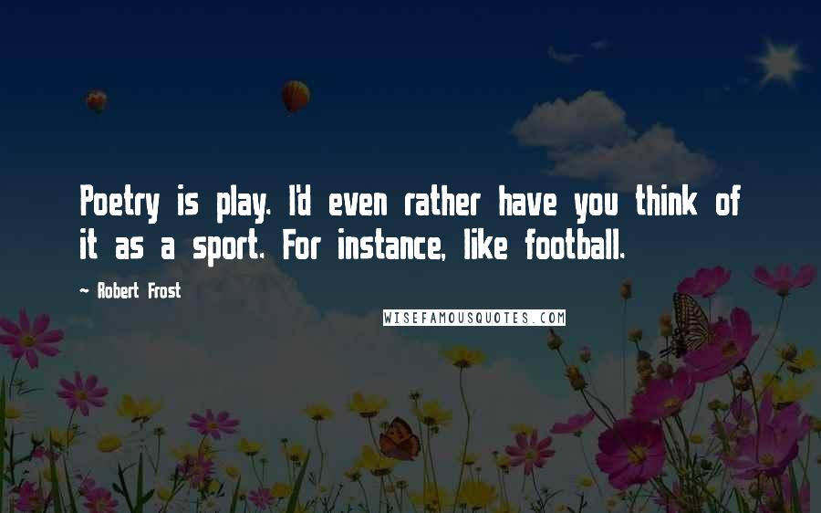 Robert Frost Quotes: Poetry is play. I'd even rather have you think of it as a sport. For instance, like football.