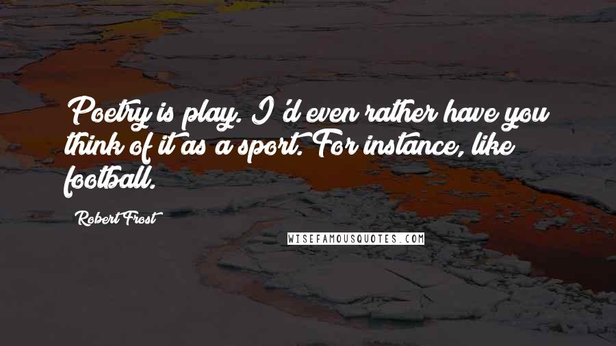 Robert Frost Quotes: Poetry is play. I'd even rather have you think of it as a sport. For instance, like football.