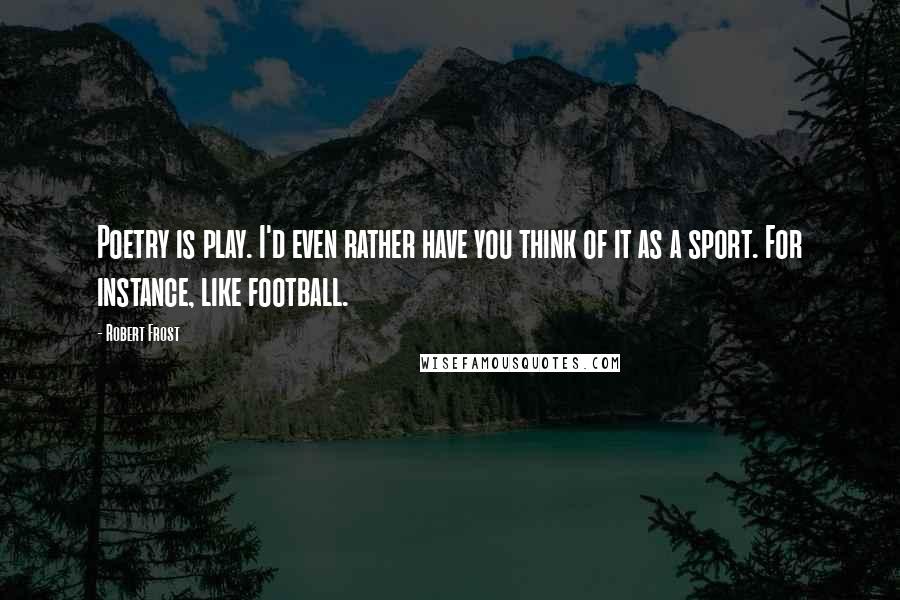 Robert Frost Quotes: Poetry is play. I'd even rather have you think of it as a sport. For instance, like football.