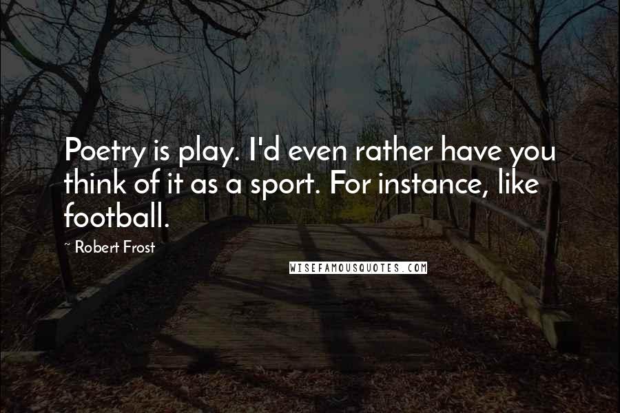 Robert Frost Quotes: Poetry is play. I'd even rather have you think of it as a sport. For instance, like football.