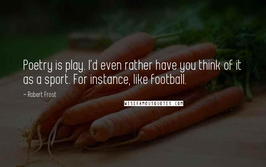 Robert Frost Quotes: Poetry is play. I'd even rather have you think of it as a sport. For instance, like football.