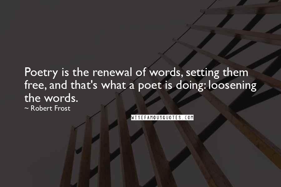 Robert Frost Quotes: Poetry is the renewal of words, setting them free, and that's what a poet is doing: loosening the words.