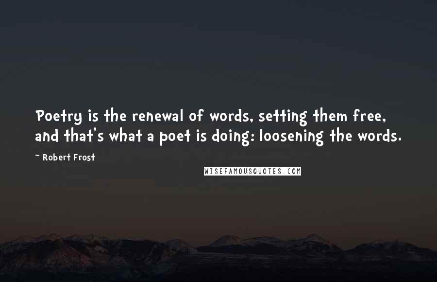 Robert Frost Quotes: Poetry is the renewal of words, setting them free, and that's what a poet is doing: loosening the words.