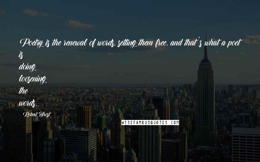 Robert Frost Quotes: Poetry is the renewal of words, setting them free, and that's what a poet is doing: loosening the words.