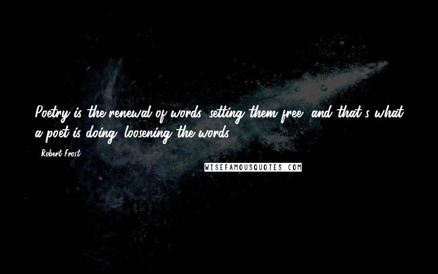 Robert Frost Quotes: Poetry is the renewal of words, setting them free, and that's what a poet is doing: loosening the words.