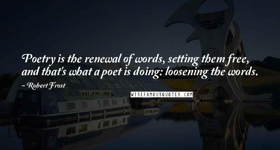 Robert Frost Quotes: Poetry is the renewal of words, setting them free, and that's what a poet is doing: loosening the words.