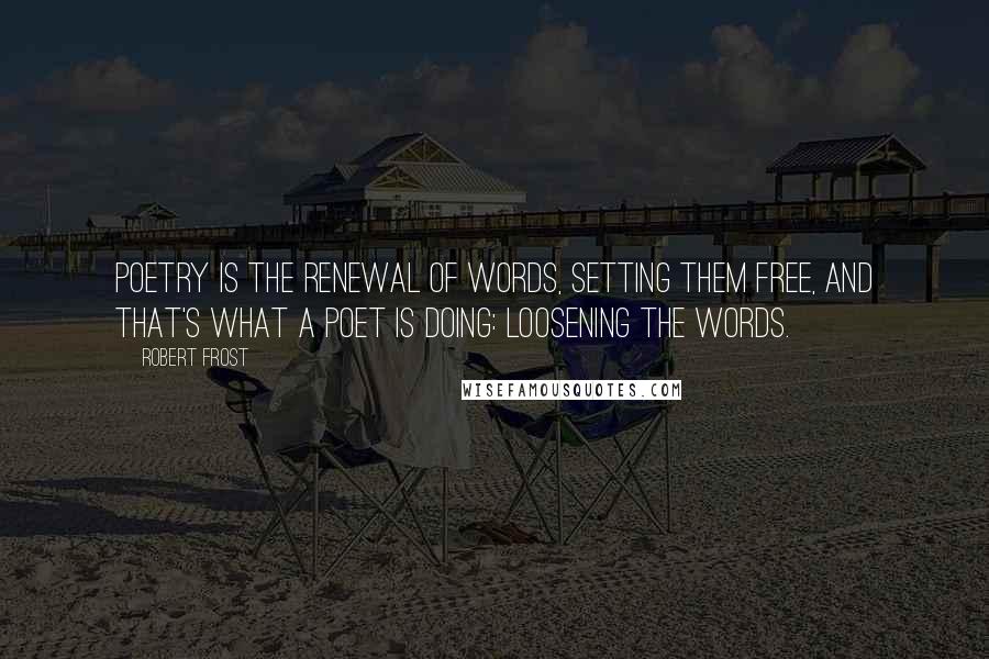 Robert Frost Quotes: Poetry is the renewal of words, setting them free, and that's what a poet is doing: loosening the words.