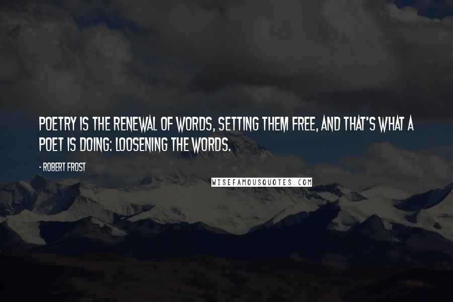 Robert Frost Quotes: Poetry is the renewal of words, setting them free, and that's what a poet is doing: loosening the words.