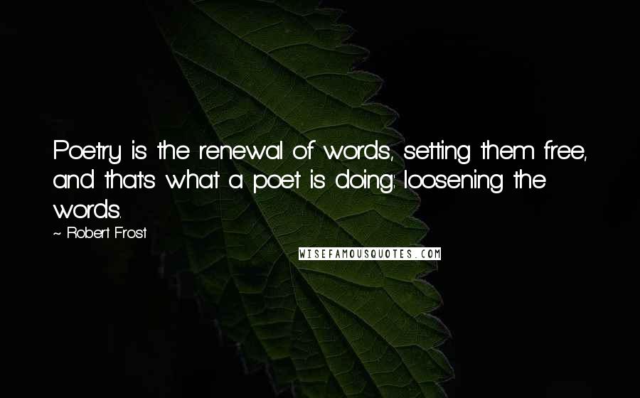 Robert Frost Quotes: Poetry is the renewal of words, setting them free, and that's what a poet is doing: loosening the words.