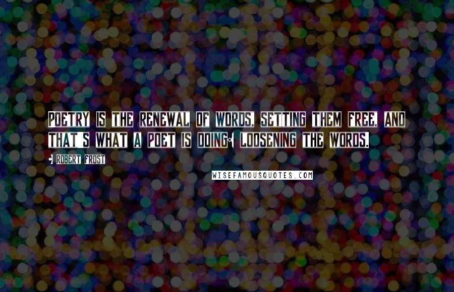 Robert Frost Quotes: Poetry is the renewal of words, setting them free, and that's what a poet is doing: loosening the words.