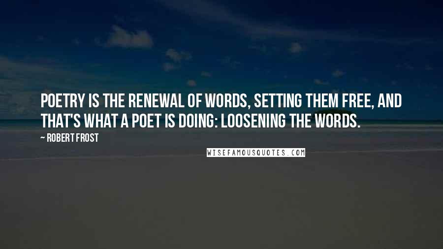 Robert Frost Quotes: Poetry is the renewal of words, setting them free, and that's what a poet is doing: loosening the words.