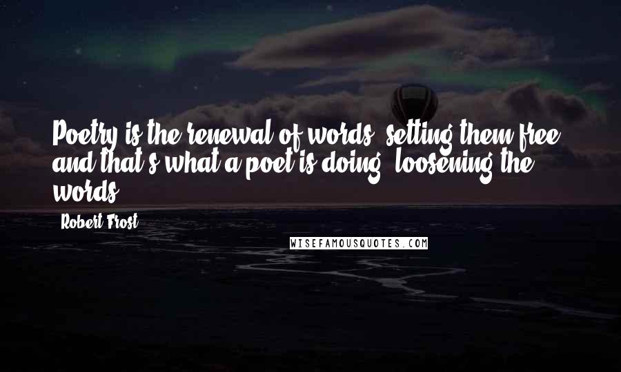 Robert Frost Quotes: Poetry is the renewal of words, setting them free, and that's what a poet is doing: loosening the words.