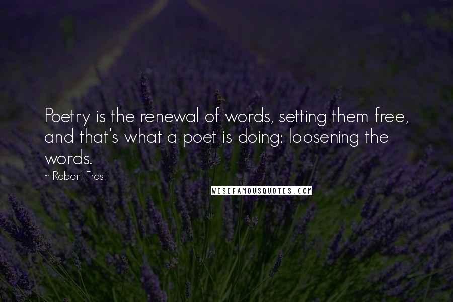 Robert Frost Quotes: Poetry is the renewal of words, setting them free, and that's what a poet is doing: loosening the words.