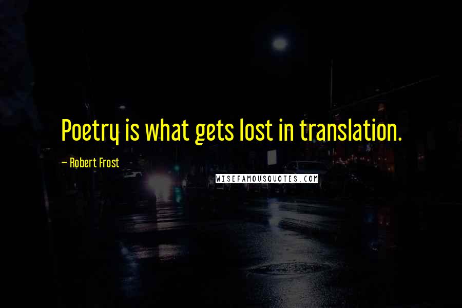 Robert Frost Quotes: Poetry is what gets lost in translation.