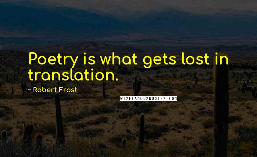 Robert Frost Quotes: Poetry is what gets lost in translation.