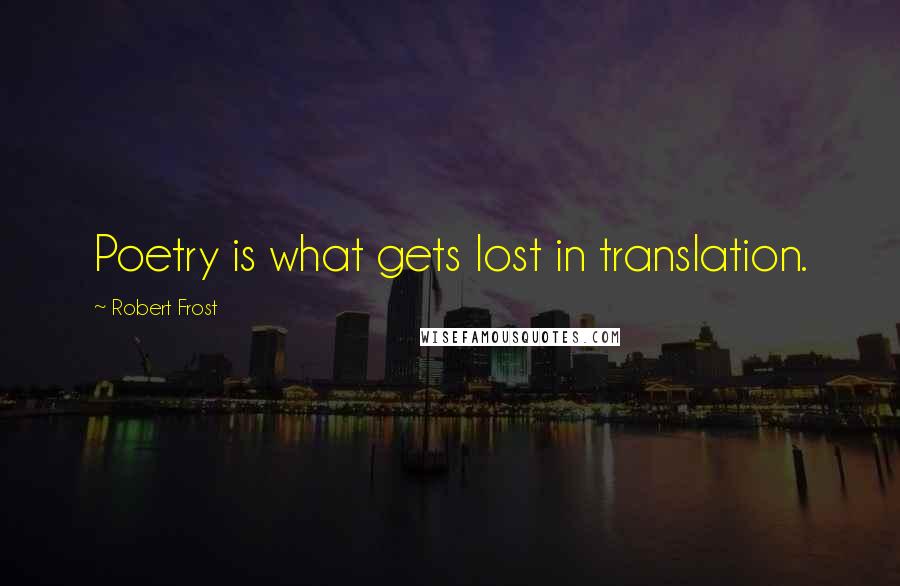 Robert Frost Quotes: Poetry is what gets lost in translation.