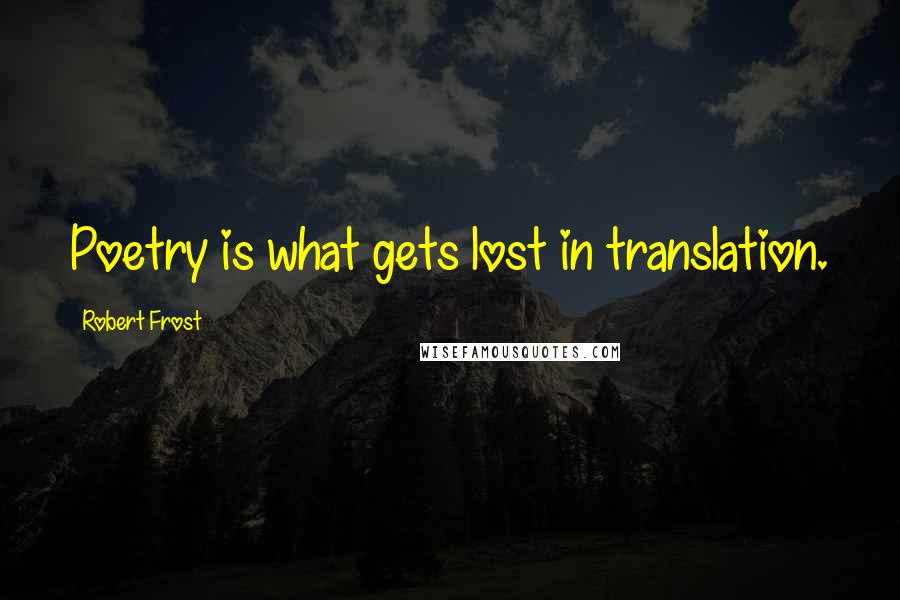Robert Frost Quotes: Poetry is what gets lost in translation.
