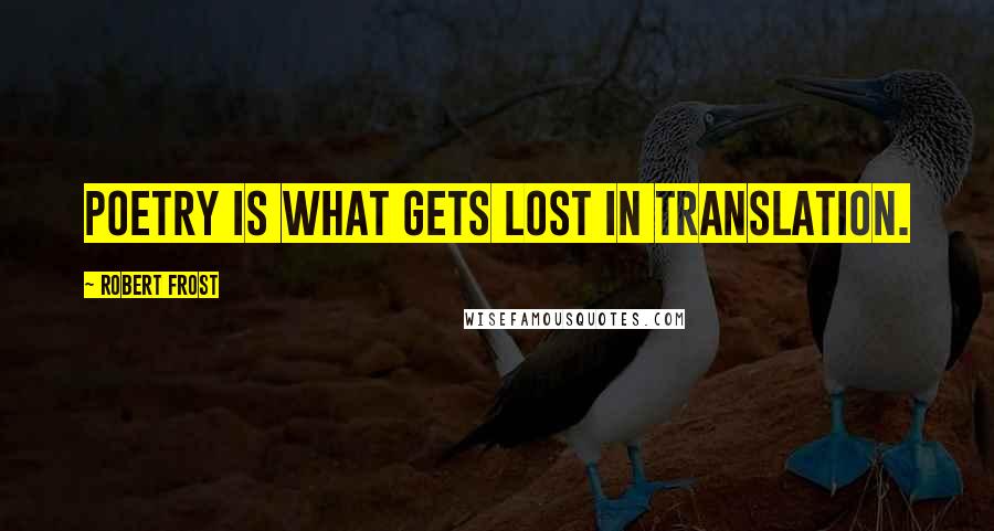 Robert Frost Quotes: Poetry is what gets lost in translation.