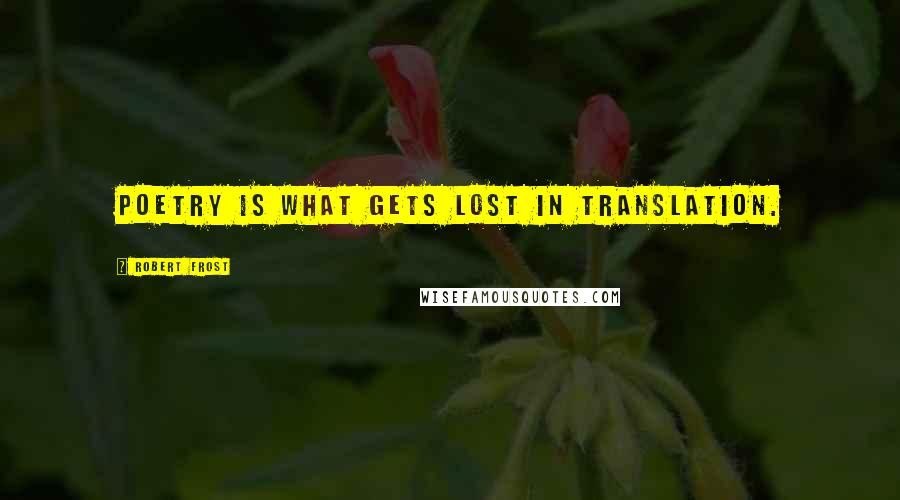 Robert Frost Quotes: Poetry is what gets lost in translation.