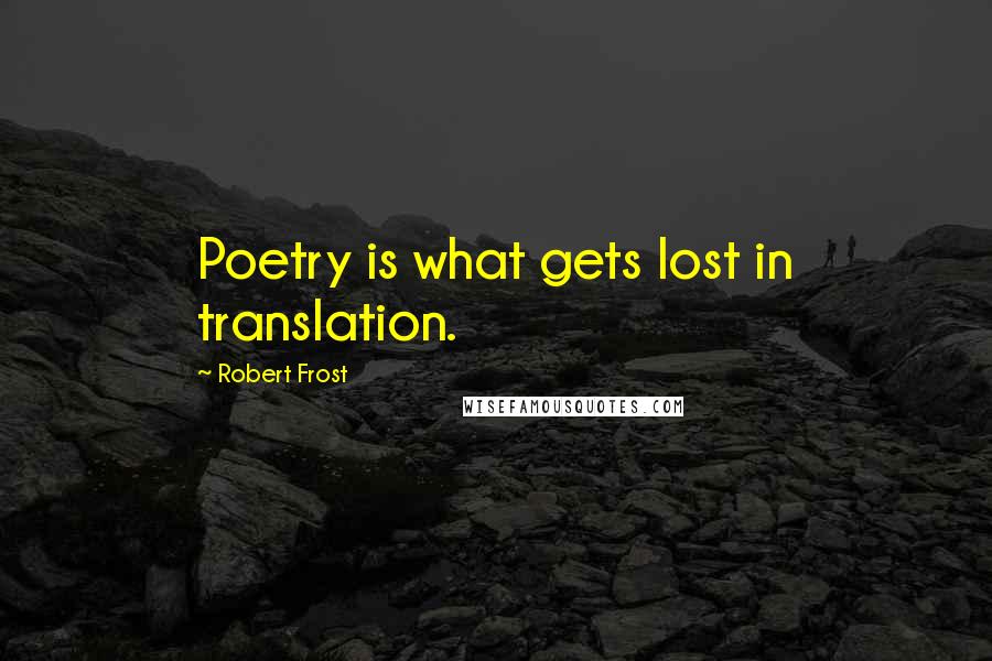 Robert Frost Quotes: Poetry is what gets lost in translation.