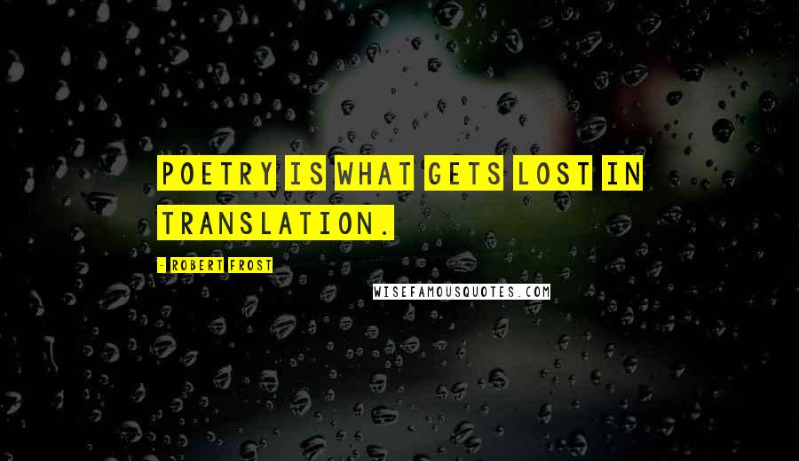 Robert Frost Quotes: Poetry is what gets lost in translation.