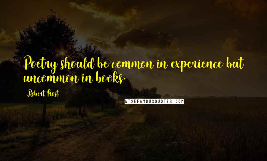 Robert Frost Quotes: Poetry should be common in experience but uncommon in books.
