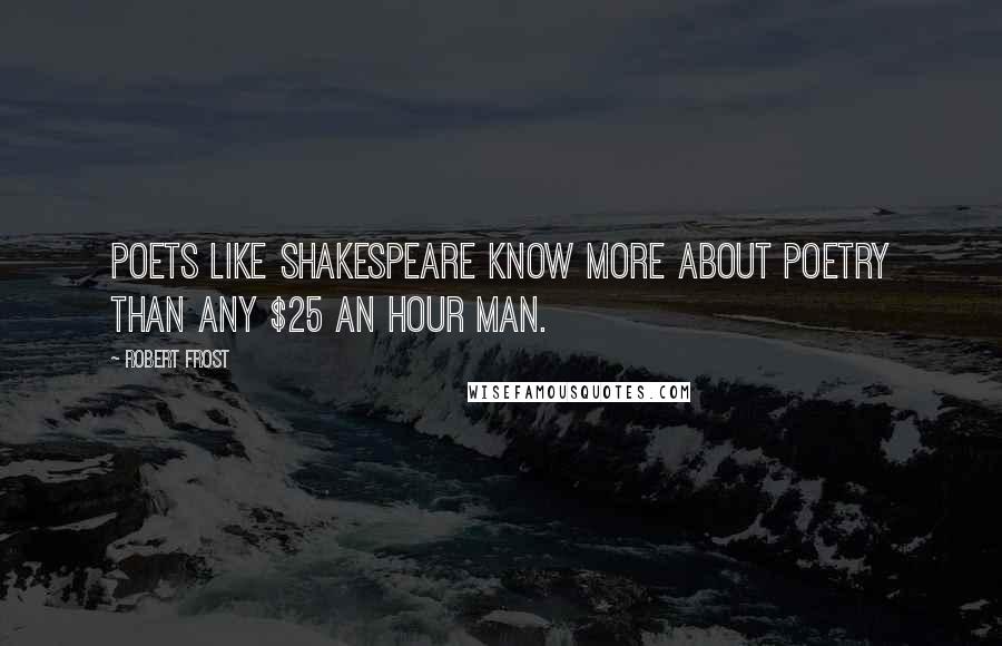 Robert Frost Quotes: Poets like Shakespeare know more about poetry than any $25 an hour man.