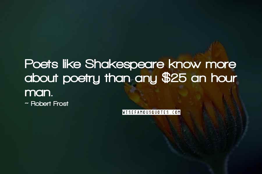 Robert Frost Quotes: Poets like Shakespeare know more about poetry than any $25 an hour man.