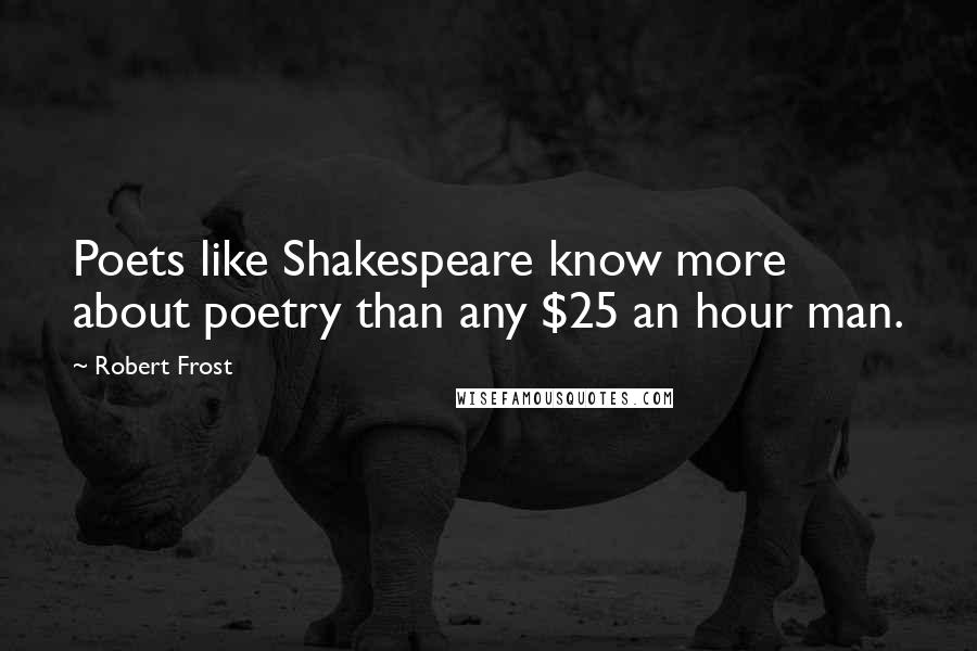 Robert Frost Quotes: Poets like Shakespeare know more about poetry than any $25 an hour man.