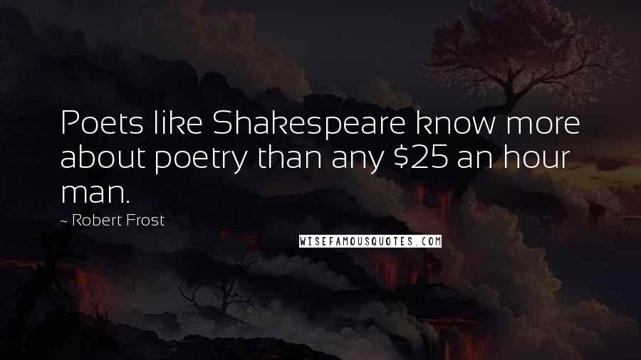 Robert Frost Quotes: Poets like Shakespeare know more about poetry than any $25 an hour man.