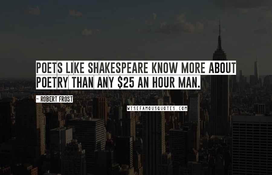 Robert Frost Quotes: Poets like Shakespeare know more about poetry than any $25 an hour man.