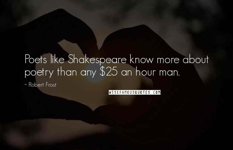 Robert Frost Quotes: Poets like Shakespeare know more about poetry than any $25 an hour man.