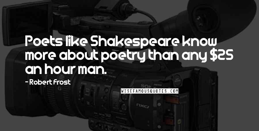 Robert Frost Quotes: Poets like Shakespeare know more about poetry than any $25 an hour man.