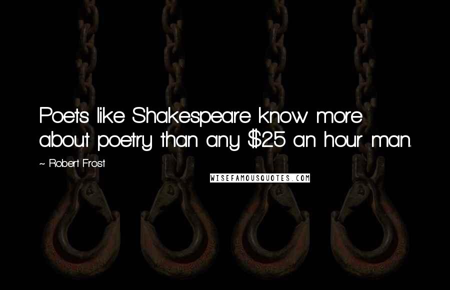 Robert Frost Quotes: Poets like Shakespeare know more about poetry than any $25 an hour man.