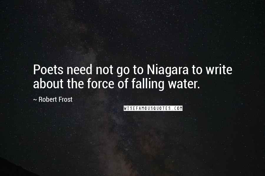 Robert Frost Quotes: Poets need not go to Niagara to write about the force of falling water.