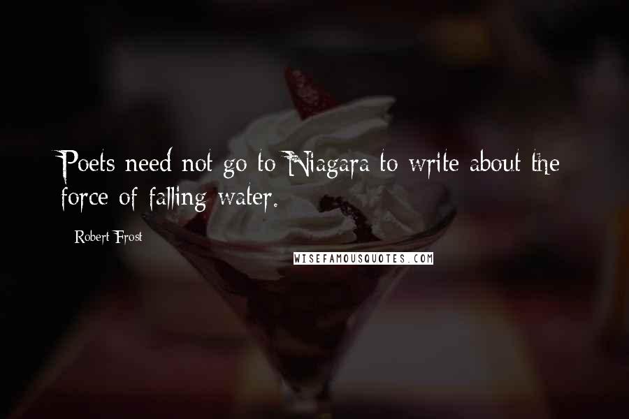 Robert Frost Quotes: Poets need not go to Niagara to write about the force of falling water.