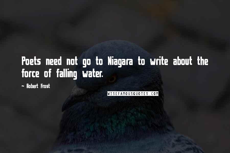 Robert Frost Quotes: Poets need not go to Niagara to write about the force of falling water.