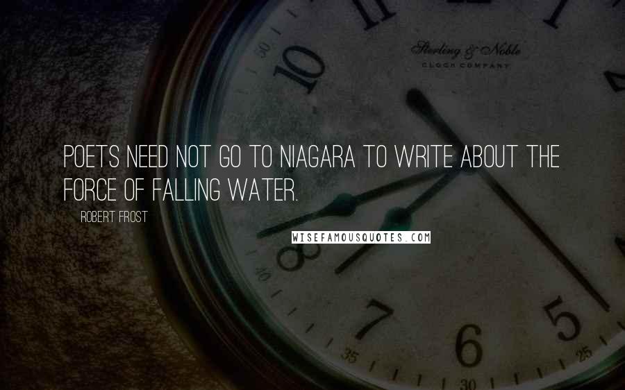 Robert Frost Quotes: Poets need not go to Niagara to write about the force of falling water.