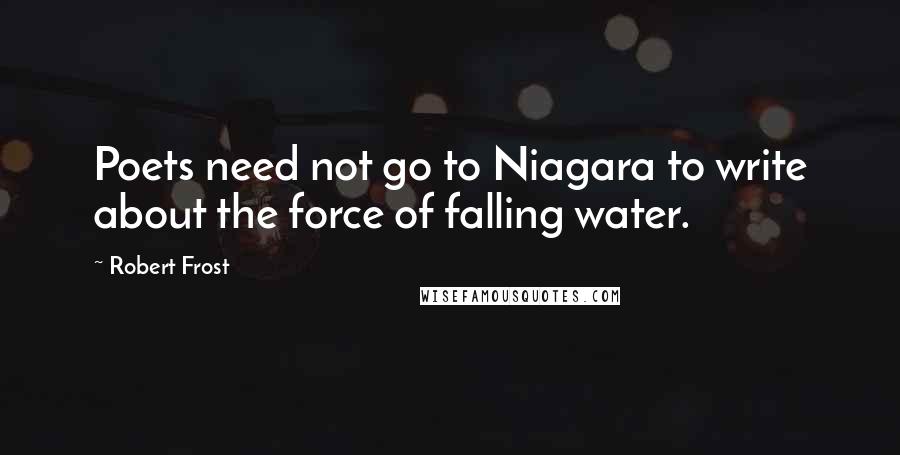 Robert Frost Quotes: Poets need not go to Niagara to write about the force of falling water.