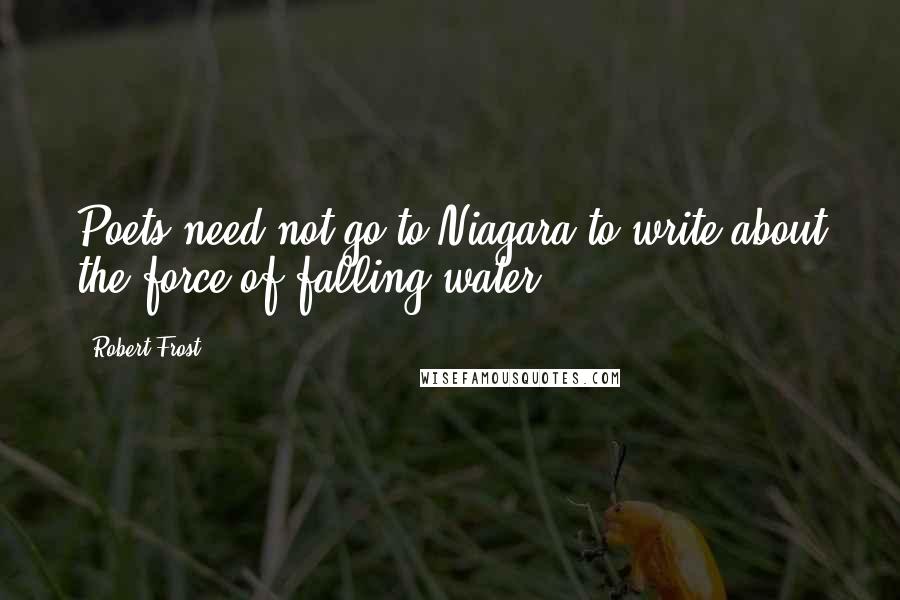 Robert Frost Quotes: Poets need not go to Niagara to write about the force of falling water.