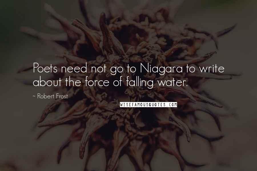 Robert Frost Quotes: Poets need not go to Niagara to write about the force of falling water.