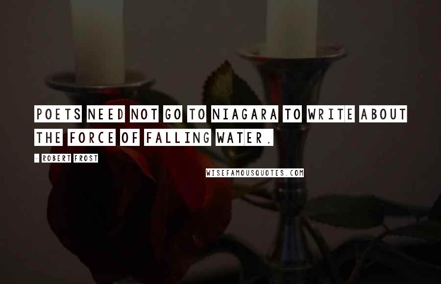 Robert Frost Quotes: Poets need not go to Niagara to write about the force of falling water.